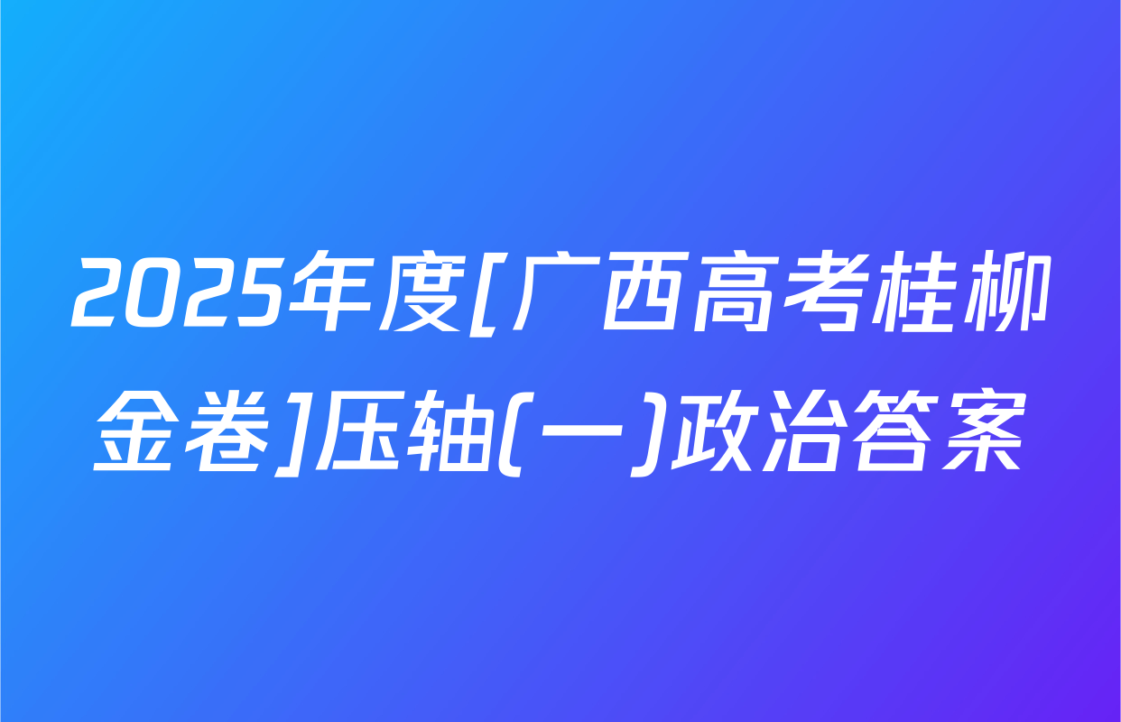2025年度[广西高考桂柳金卷]压轴(一)政治答案