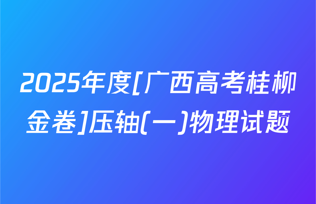 2025年度[广西高考桂柳金卷]压轴(一)物理试题