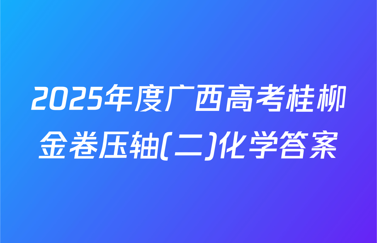 2025年度广西高考桂柳金卷压轴(二)化学答案