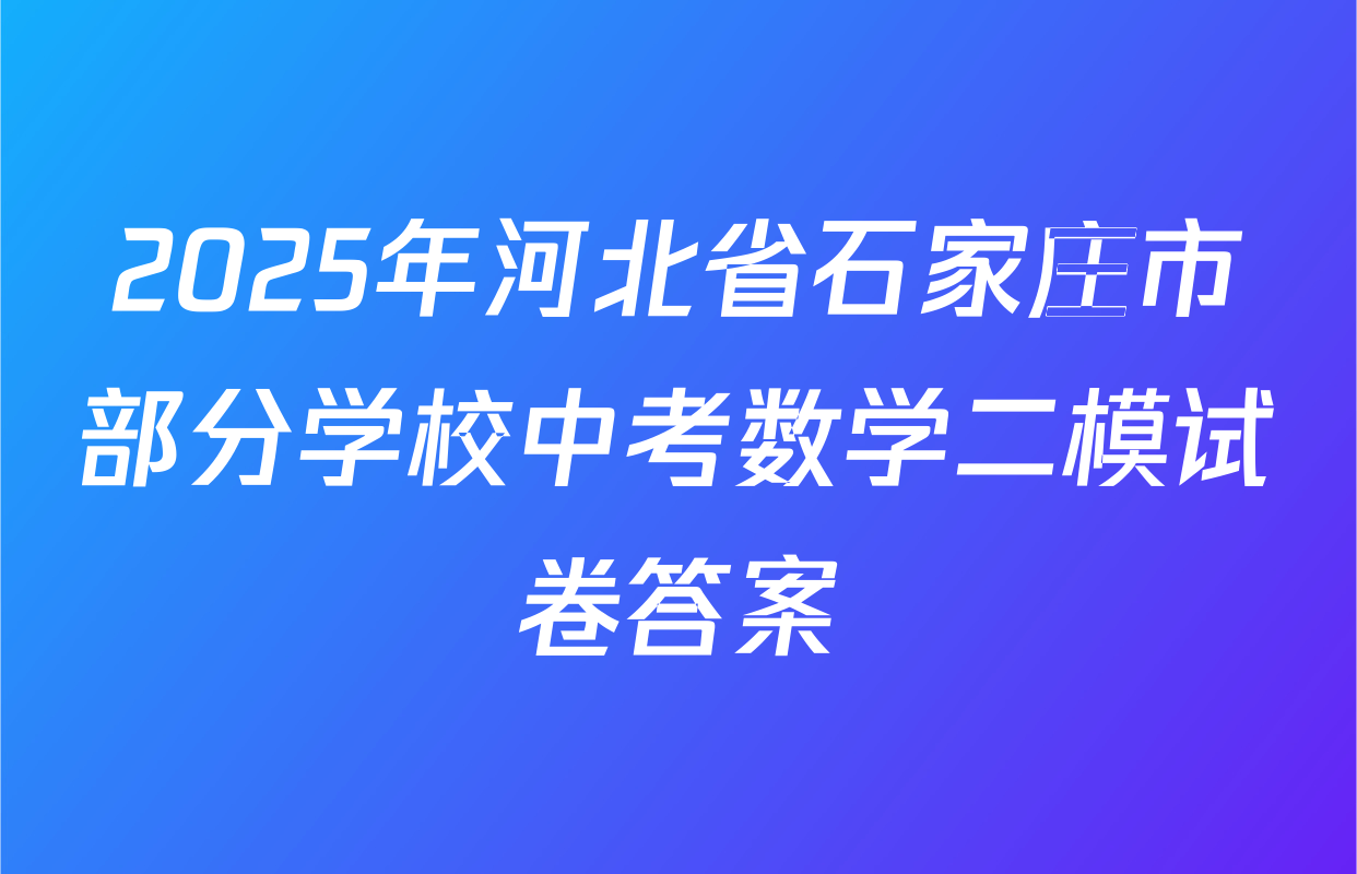 2025年河北省石家庄市部分学校中考数学二模试卷答案