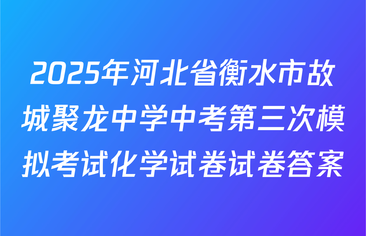 2025年河北省衡水市故城聚龙中学中考第三次模拟考试化学试卷试卷答案