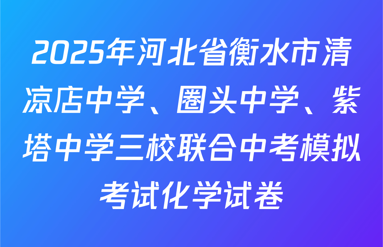 2025年河北省衡水市清凉店中学、圈头中学、紫塔中学三校联合中考模拟考试化学试卷