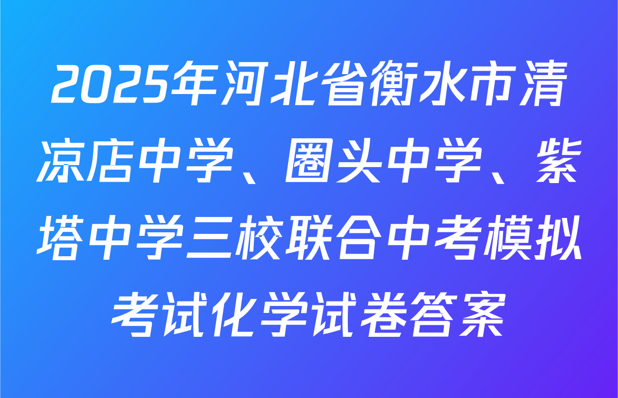 2025年河北省衡水市清凉店中学、圈头中学、紫塔中学三校联合中考模拟考试化学试卷答案