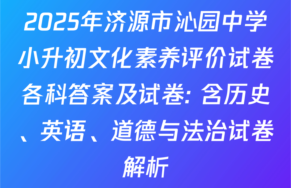 2025年济源市沁园中学小升初文化素养评价试卷各科答案及试卷: 含历史、英语、道德与法治试卷解析