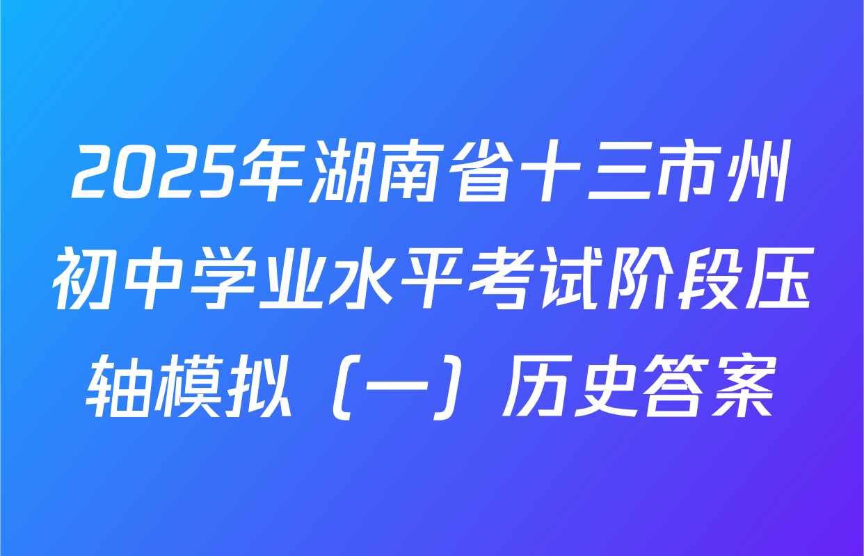 2025年湖南省十三市州初中学业水平考试阶段压轴模拟（一）历史答案