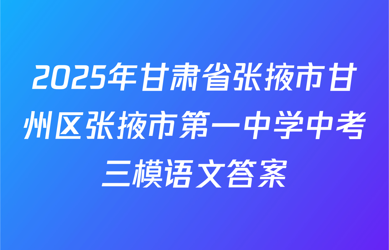 2025年甘肃省张掖市甘州区张掖市第一中学中考三模语文答案