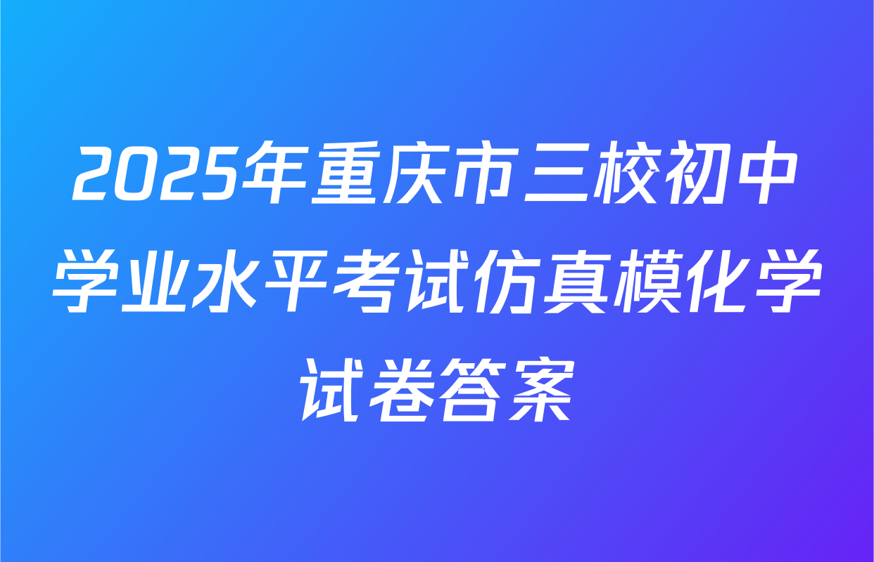 2025年重庆市三校初中学业水平考试仿真模化学试卷答案