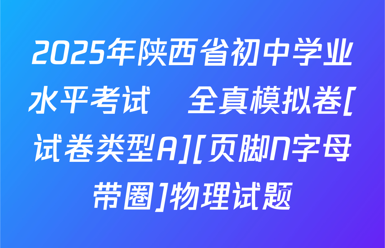2025年陕西省初中学业水平考试•全真模拟卷[试卷类型A][页脚N字母带圈]物理试题