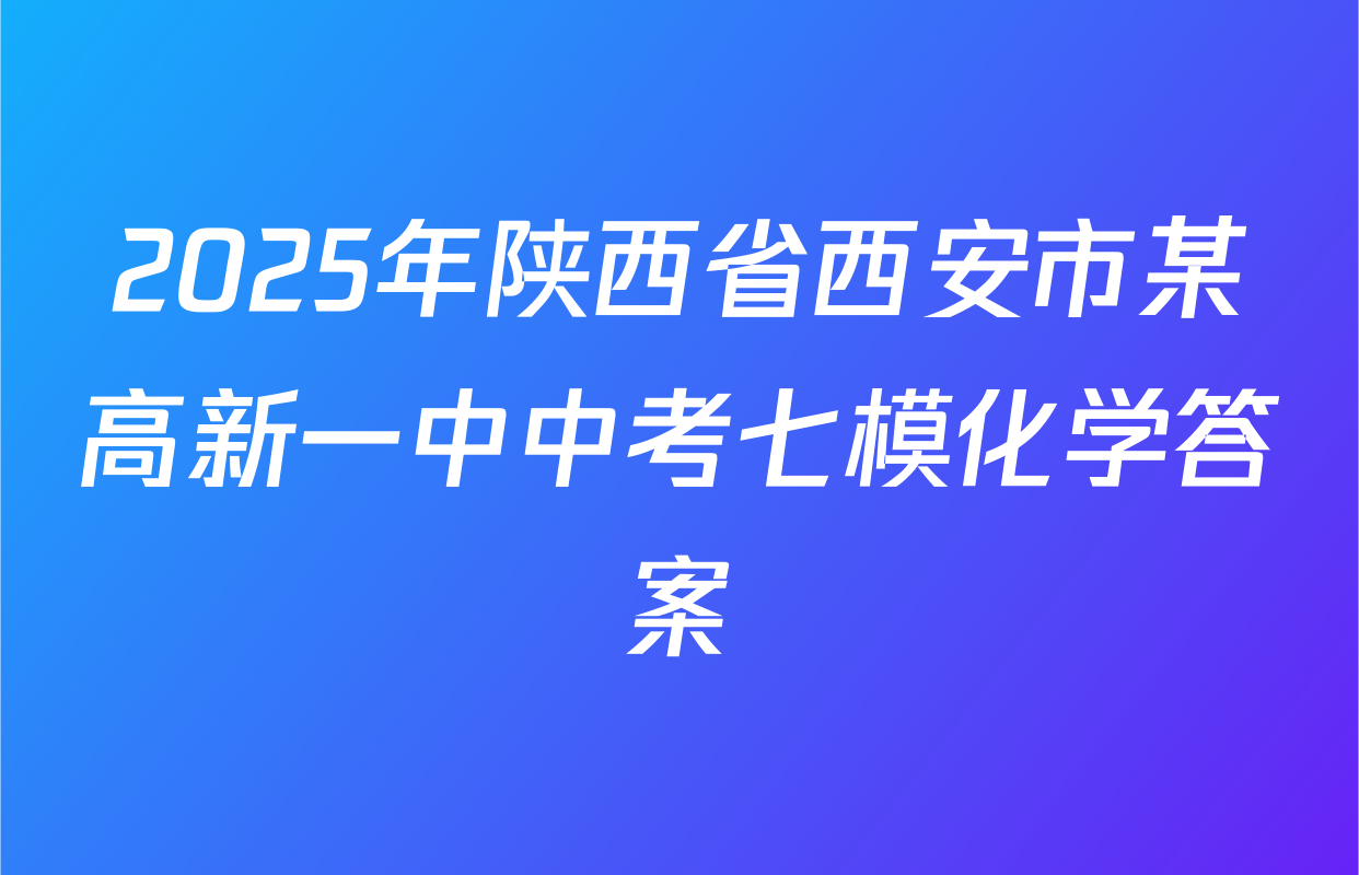 2025年陕西省西安市某高新一中中考七模化学答案