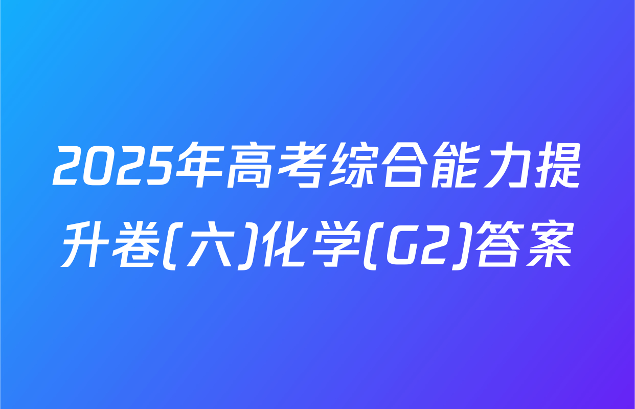 2025年高考综合能力提升卷(六)化学(G2)答案