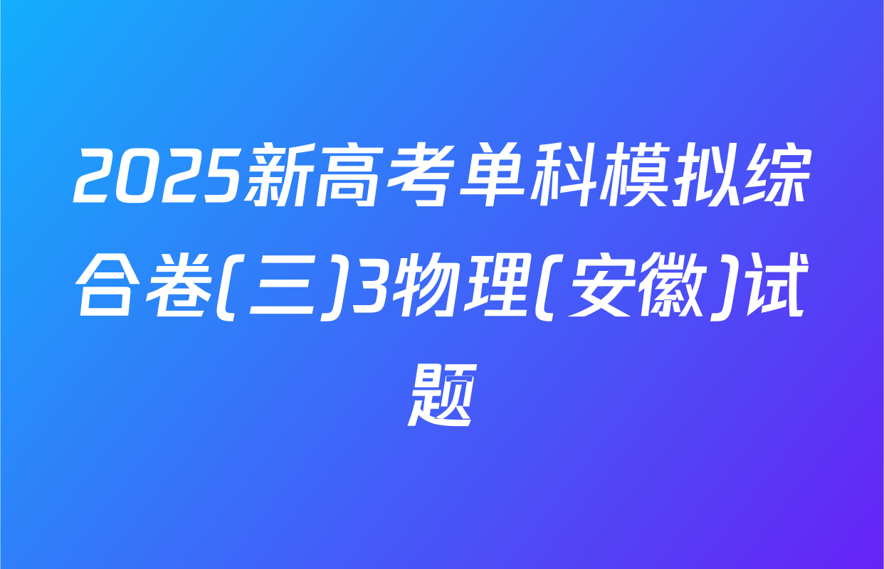 2025新高考单科模拟综合卷(三)3物理(安徽)试题