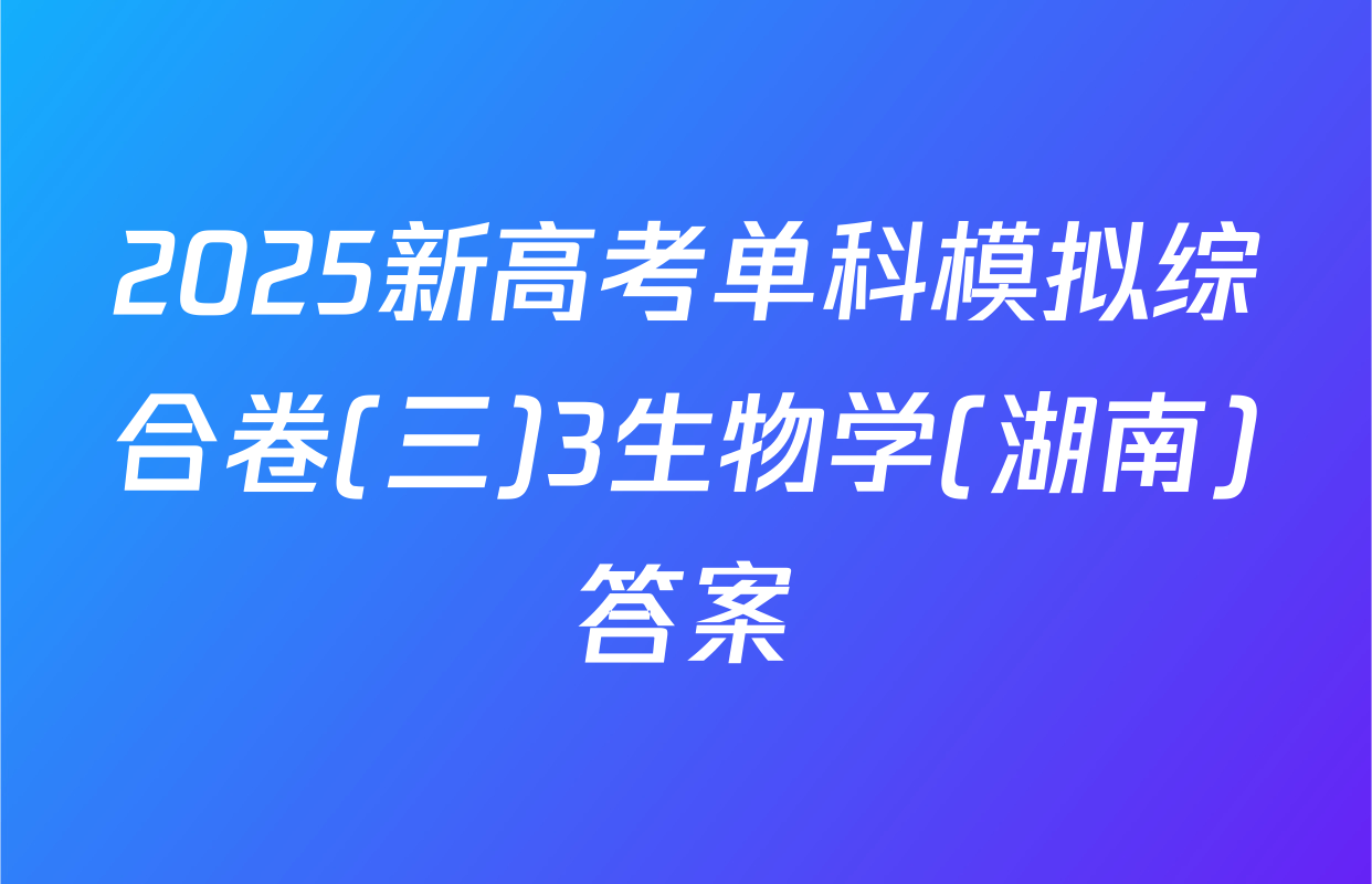 2025新高考单科模拟综合卷(三)3生物学(湖南)答案