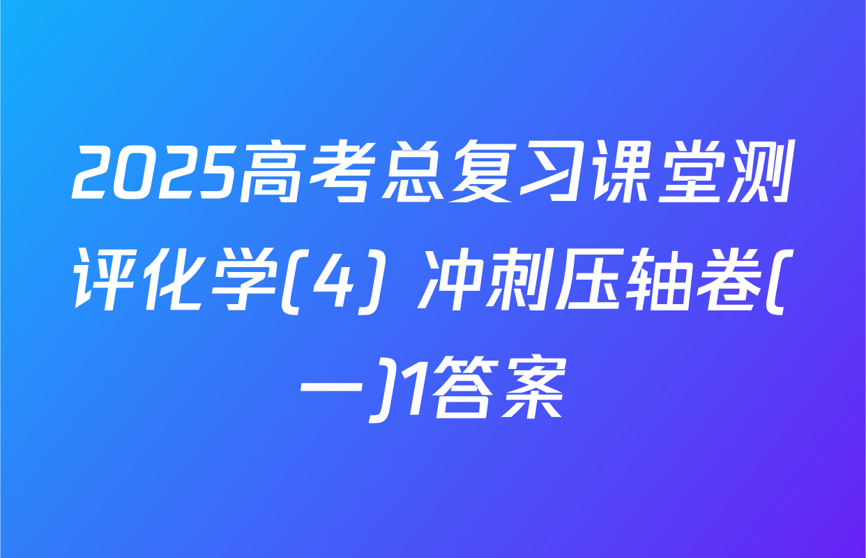2025高考总复习课堂测评化学(4) 冲刺压轴卷(一)1答案