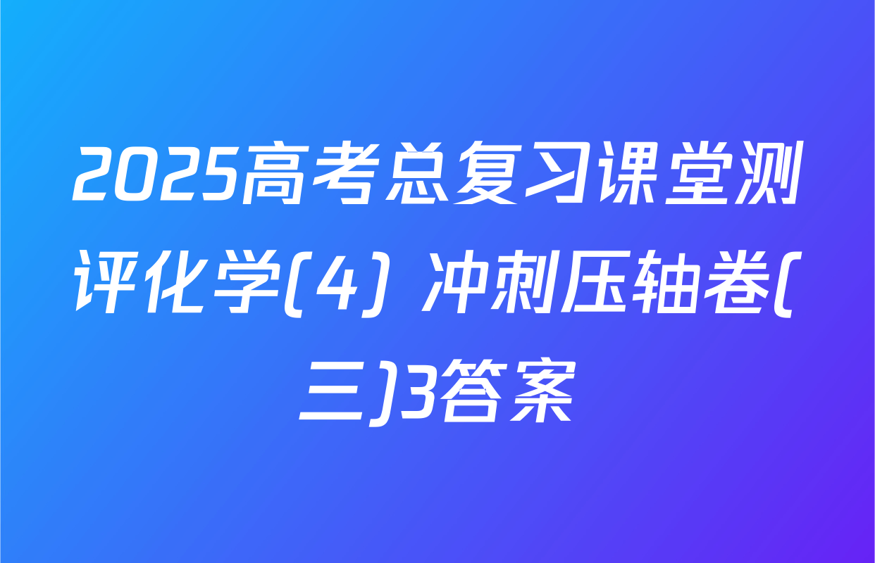 2025高考总复习课堂测评化学(4) 冲刺压轴卷(三)3答案