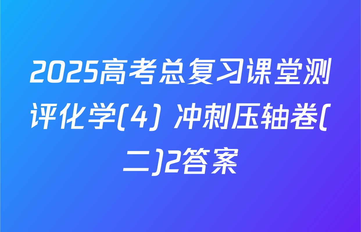 2025高考总复习课堂测评化学(4) 冲刺压轴卷(二)2答案