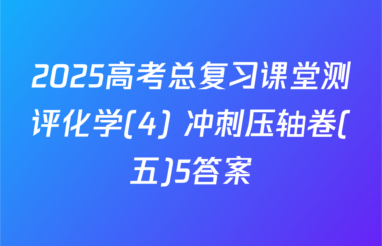 2025高考总复习课堂测评化学(4) 冲刺压轴卷(五)5答案