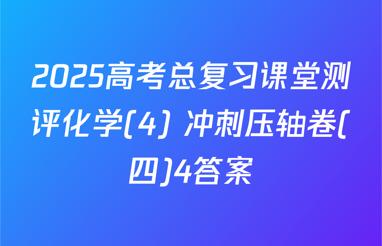 2025高考总复习课堂测评化学(4) 冲刺压轴卷(四)4答案