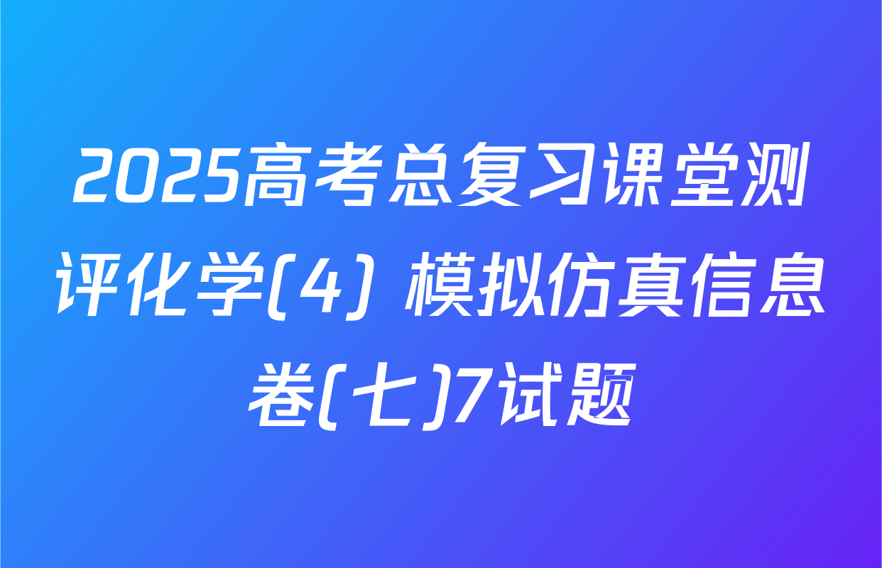 2025高考总复习课堂测评化学(4) 模拟仿真信息卷(七)7试题