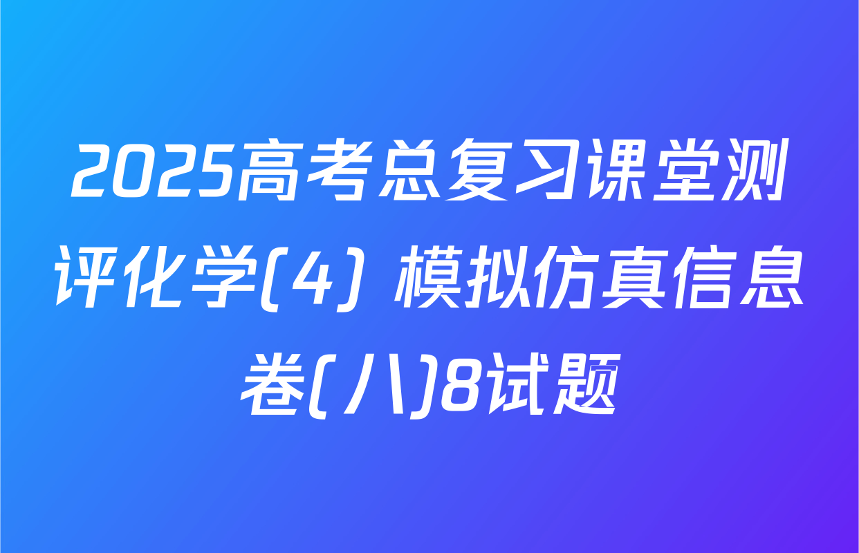 2025高考总复习课堂测评化学(4) 模拟仿真信息卷(八)8试题