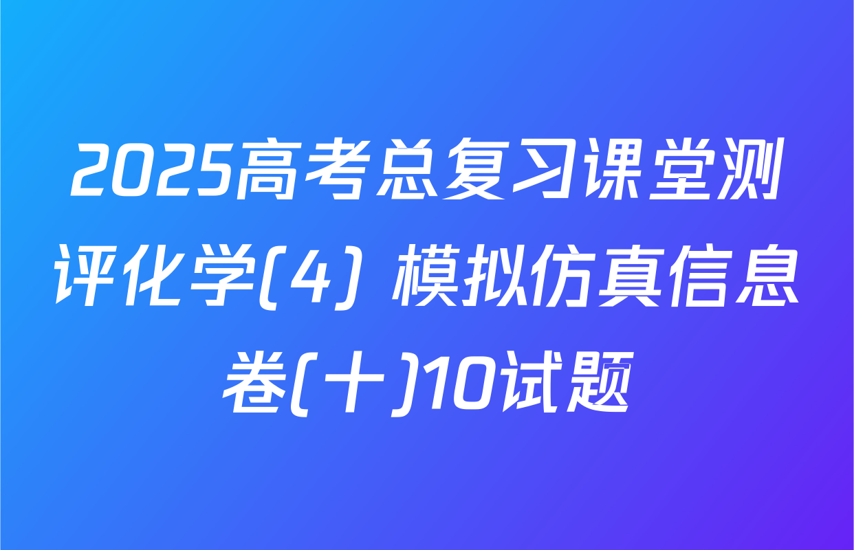 2025高考总复习课堂测评化学(4) 模拟仿真信息卷(十)10试题