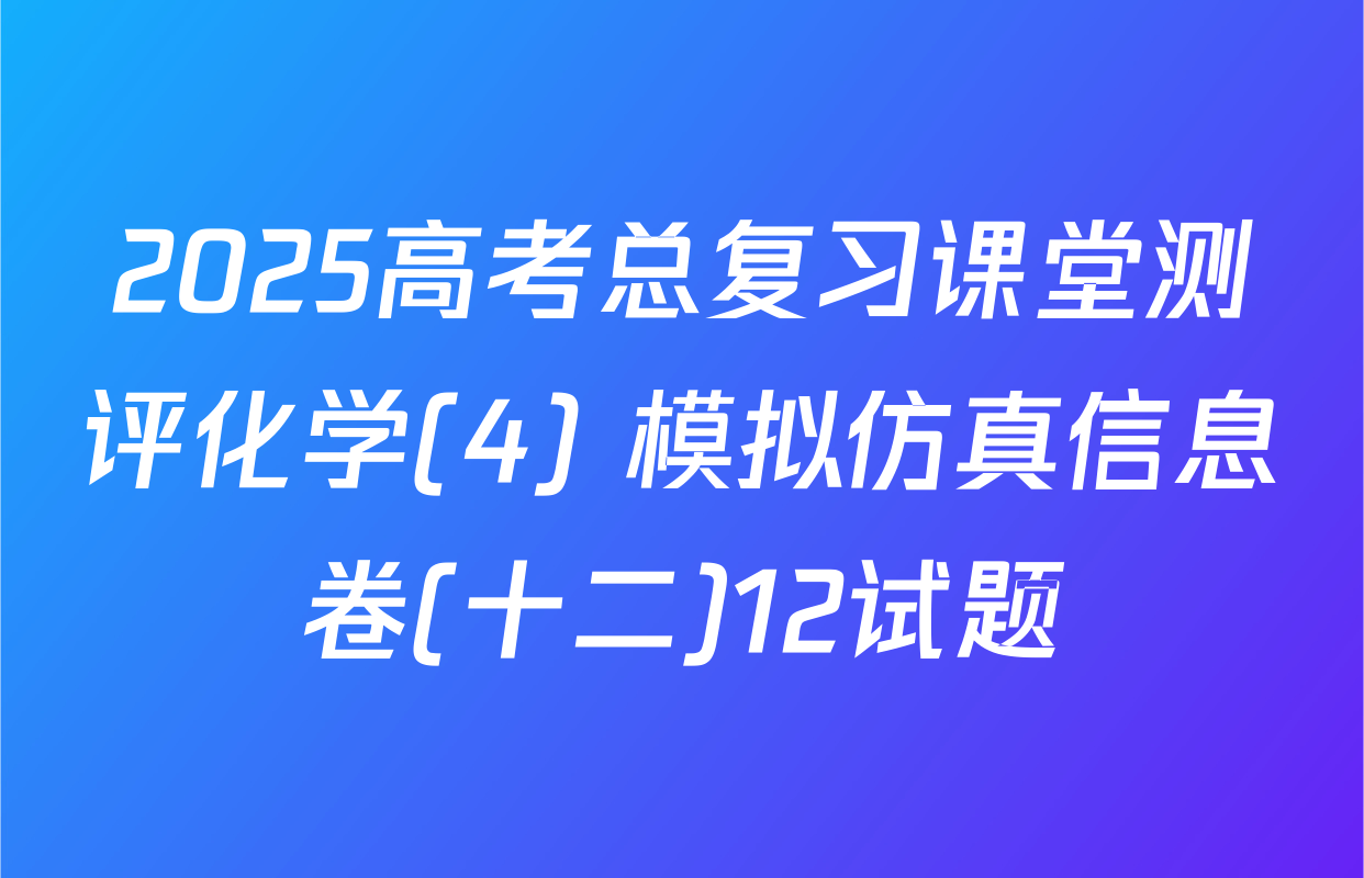 2025高考总复习课堂测评化学(4) 模拟仿真信息卷(十二)12试题