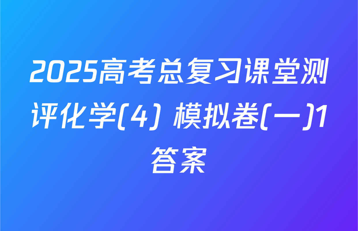 2025高考总复习课堂测评化学(4) 模拟卷(一)1答案