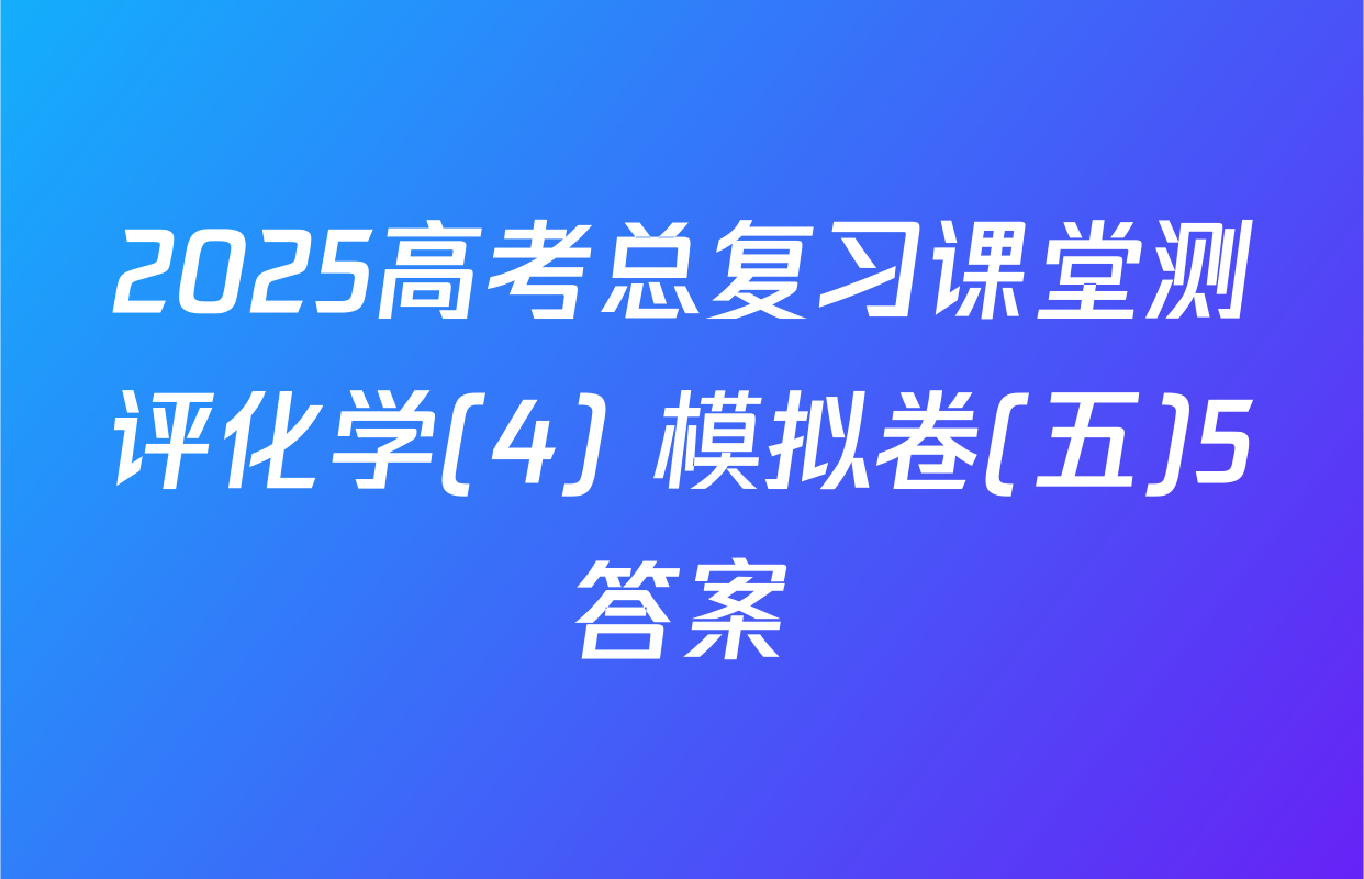 2025高考总复习课堂测评化学(4) 模拟卷(五)5答案