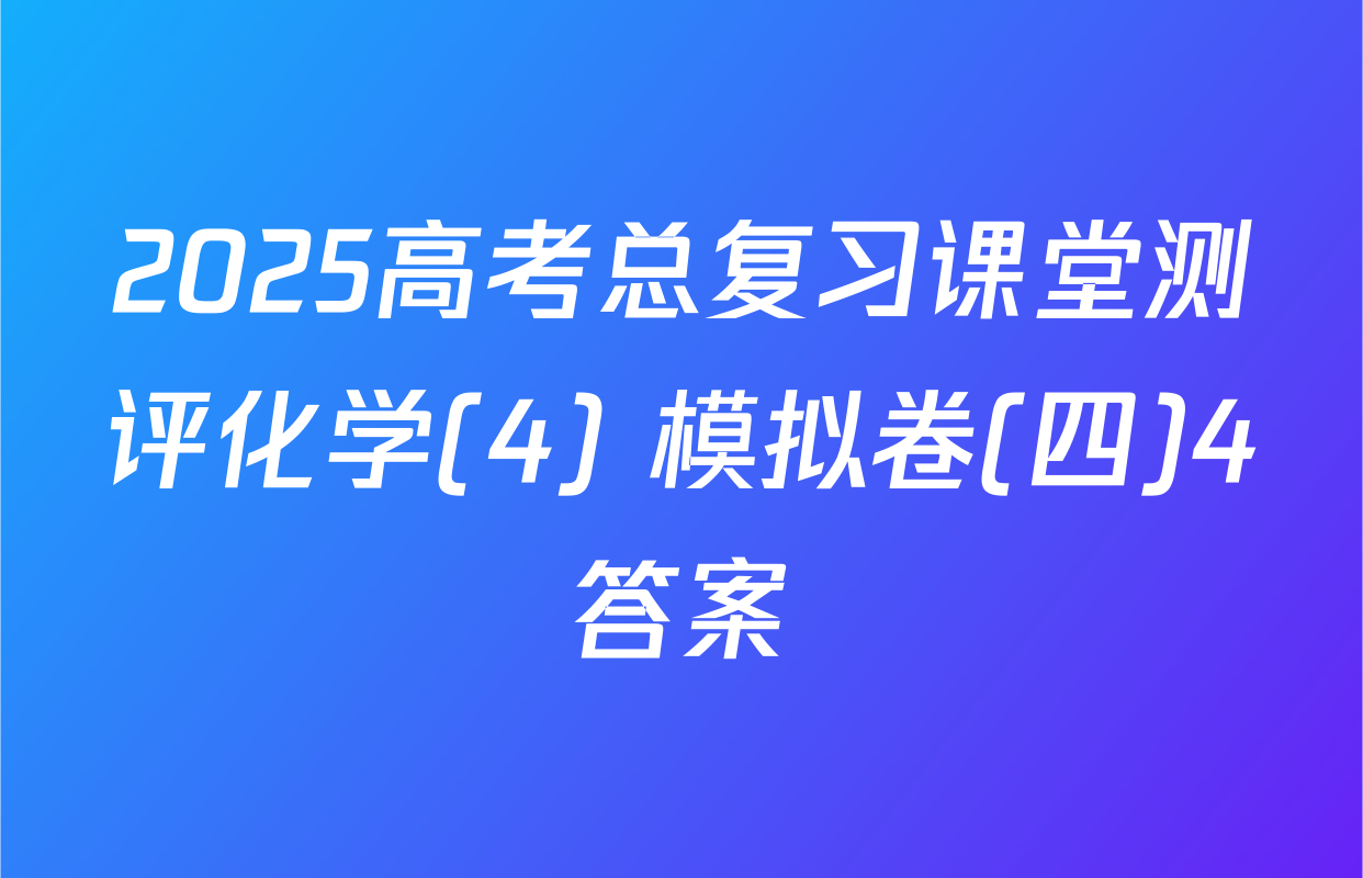 2025高考总复习课堂测评化学(4) 模拟卷(四)4答案