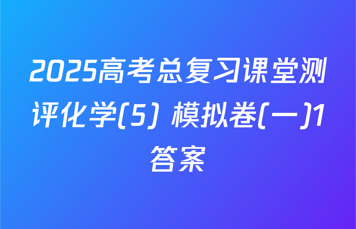 2025高考总复习课堂测评化学(5) 模拟卷(一)1答案