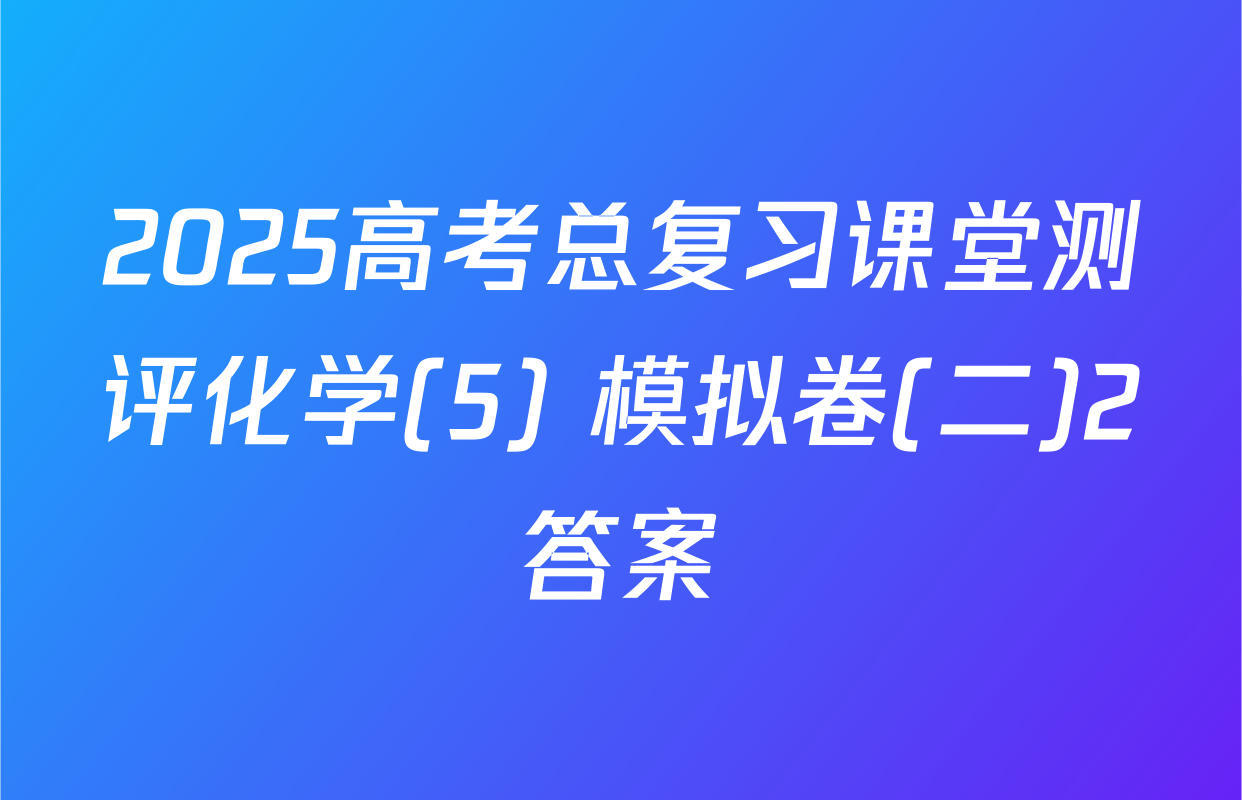 2025高考总复习课堂测评化学(5) 模拟卷(二)2答案