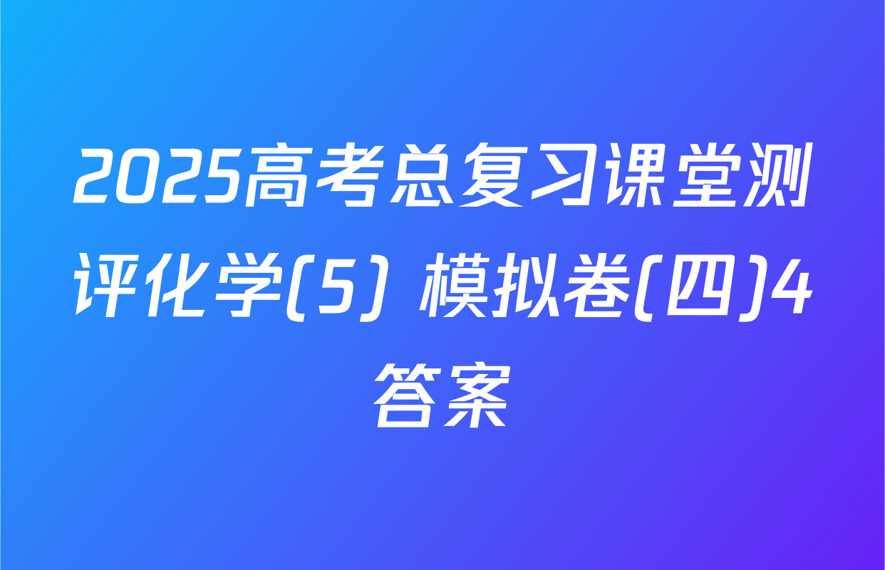 2025高考总复习课堂测评化学(5) 模拟卷(四)4答案