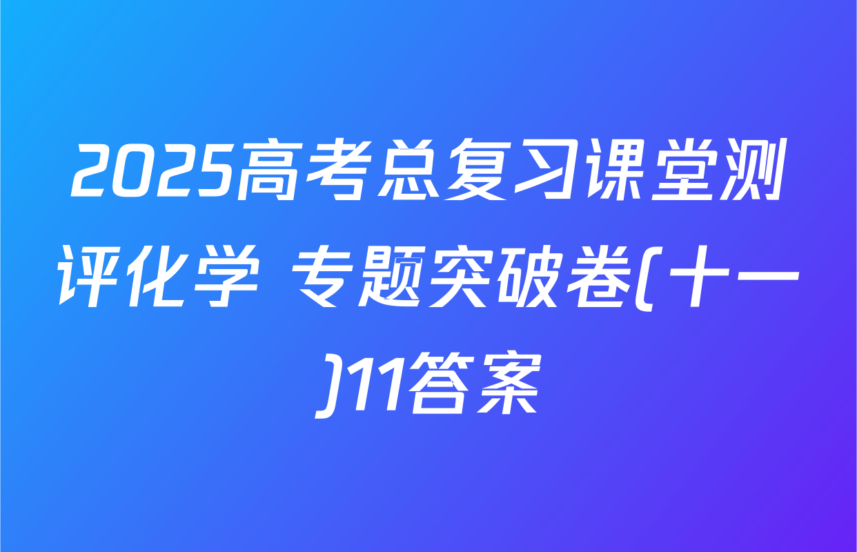 2025高考总复习课堂测评化学 专题突破卷(十一)11答案