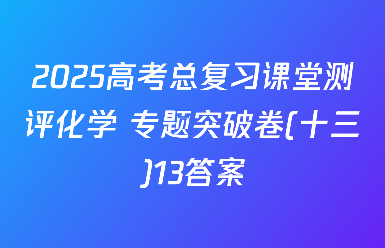 2025高考总复习课堂测评化学 专题突破卷(十三)13答案