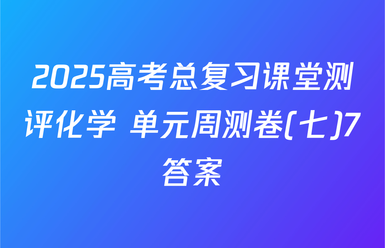 2025高考总复习课堂测评化学 单元周测卷(七)7答案