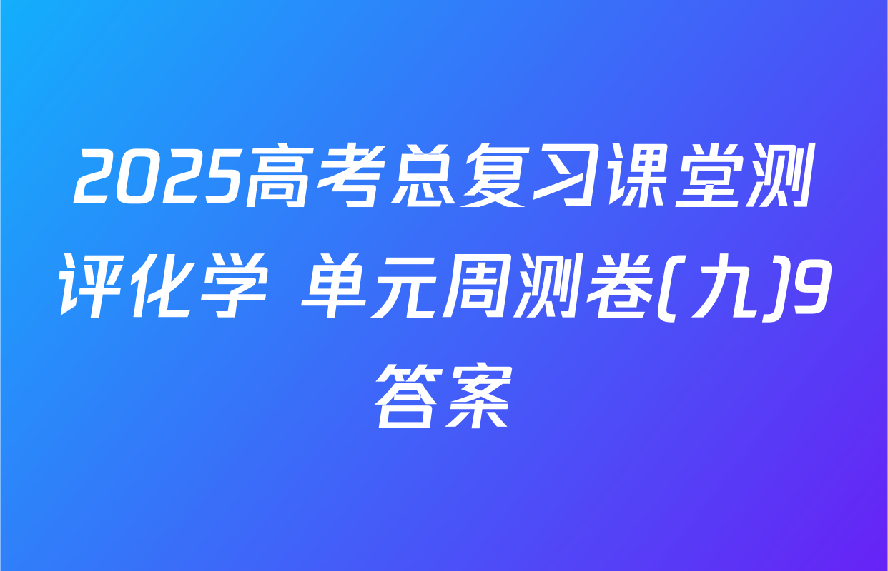 2025高考总复习课堂测评化学 单元周测卷(九)9答案