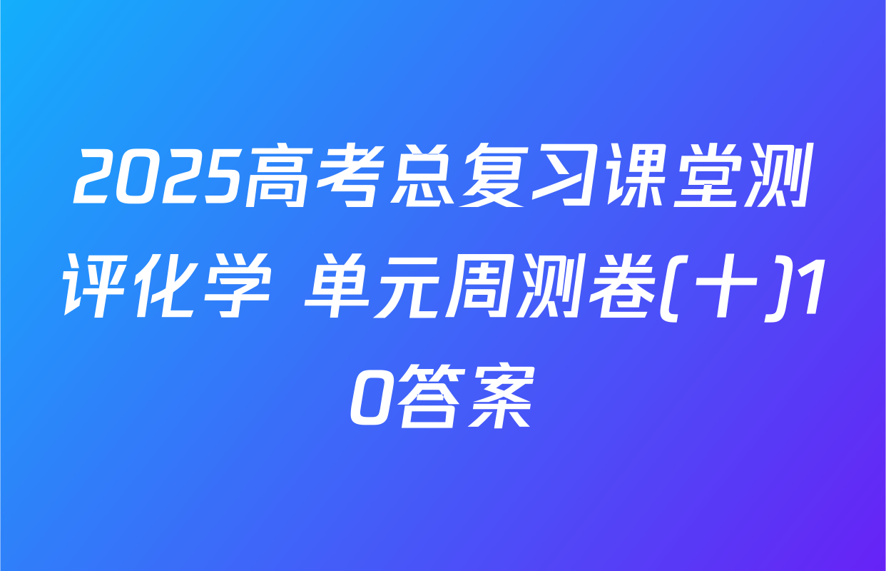 2025高考总复习课堂测评化学 单元周测卷(十)10答案