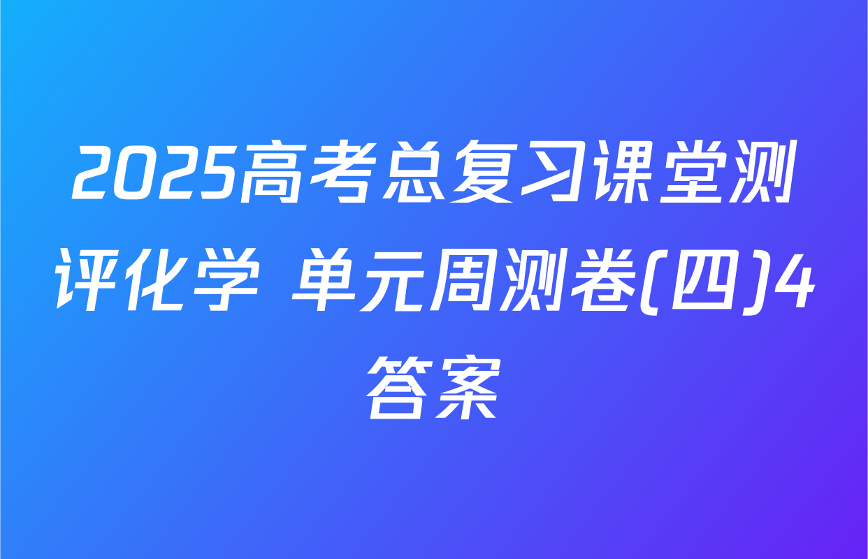 2025高考总复习课堂测评化学 单元周测卷(四)4答案