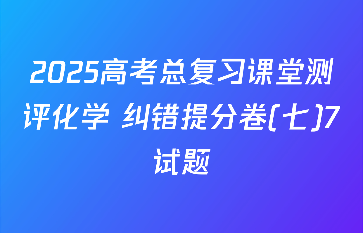 2025高考总复习课堂测评化学 纠错提分卷(七)7试题