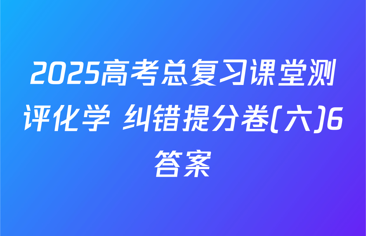 2025高考总复习课堂测评化学 纠错提分卷(六)6答案