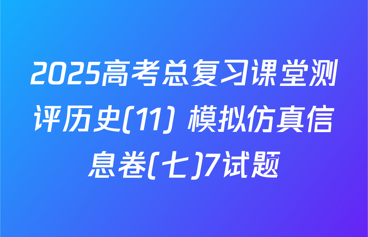 2025高考总复习课堂测评历史(11) 模拟仿真信息卷(七)7试题