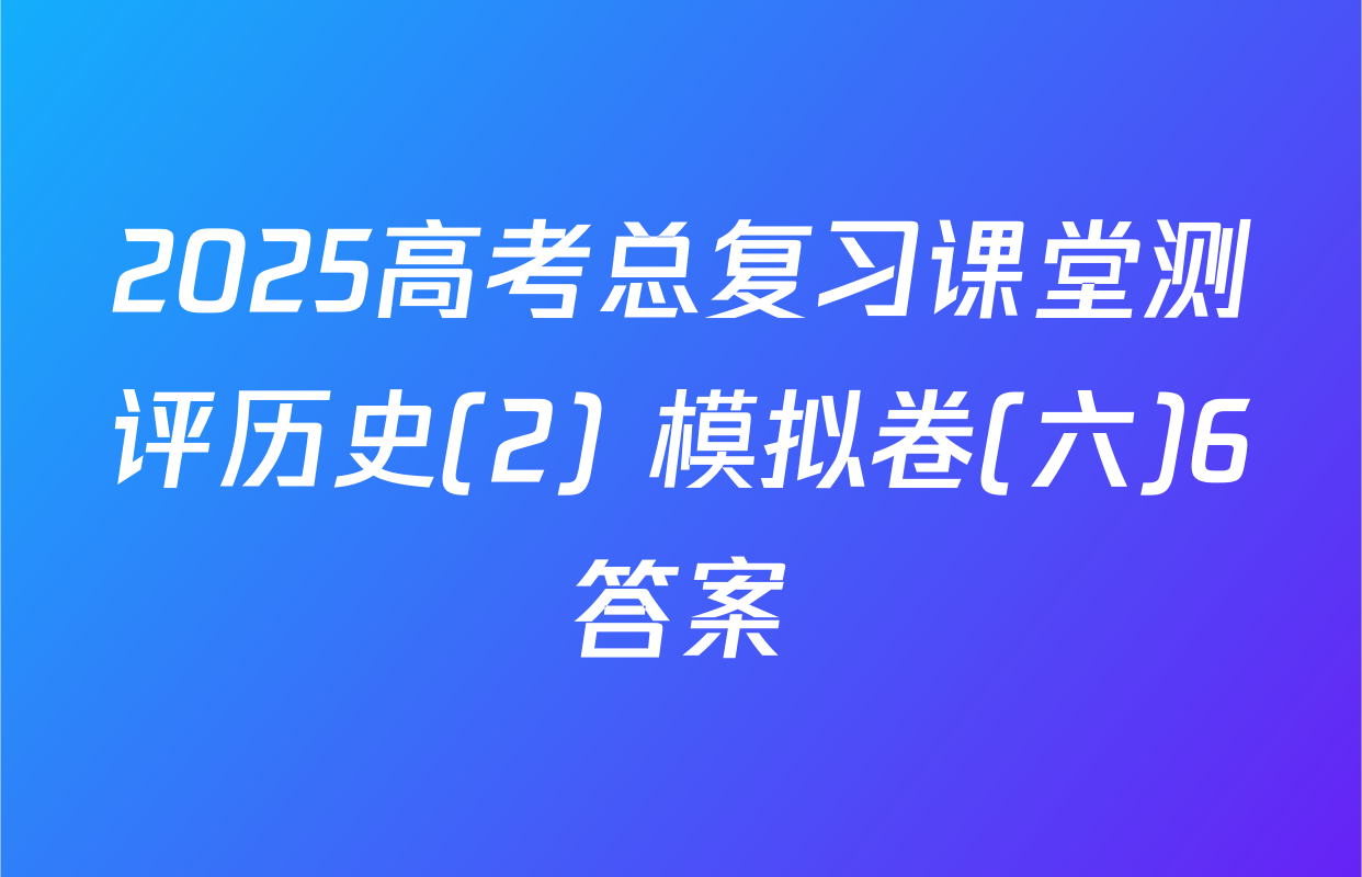 2025高考总复习课堂测评历史(2) 模拟卷(六)6答案