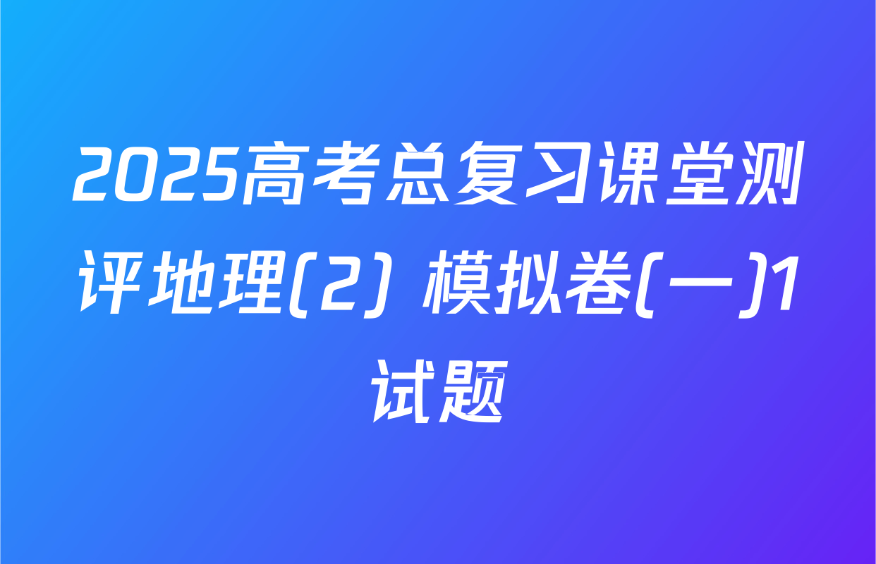 2025高考总复习课堂测评地理(2) 模拟卷(一)1试题