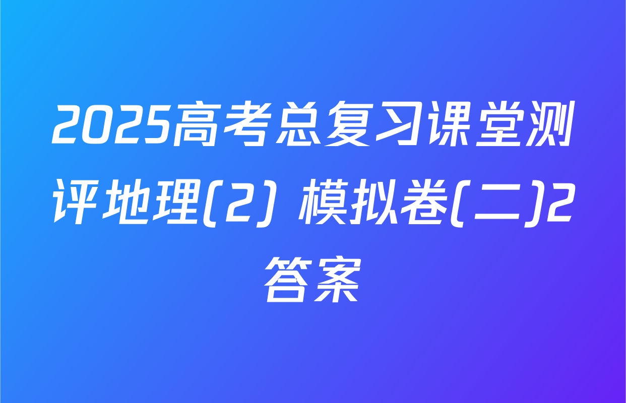 2025高考总复习课堂测评地理(2) 模拟卷(二)2答案