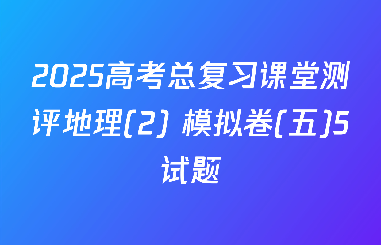 2025高考总复习课堂测评地理(2) 模拟卷(五)5试题