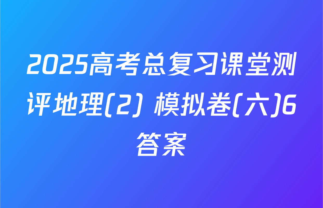 2025高考总复习课堂测评地理(2) 模拟卷(六)6答案