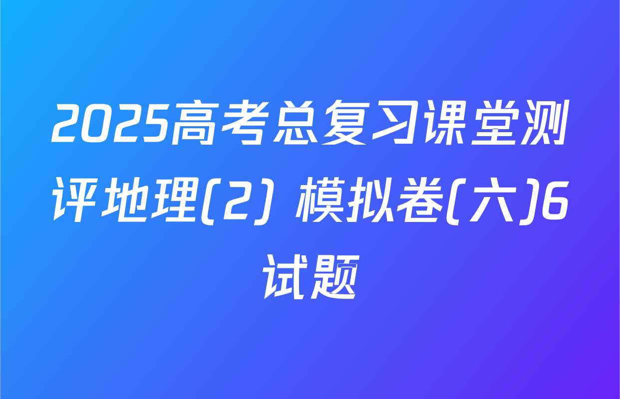 2025高考总复习课堂测评地理(2) 模拟卷(六)6试题