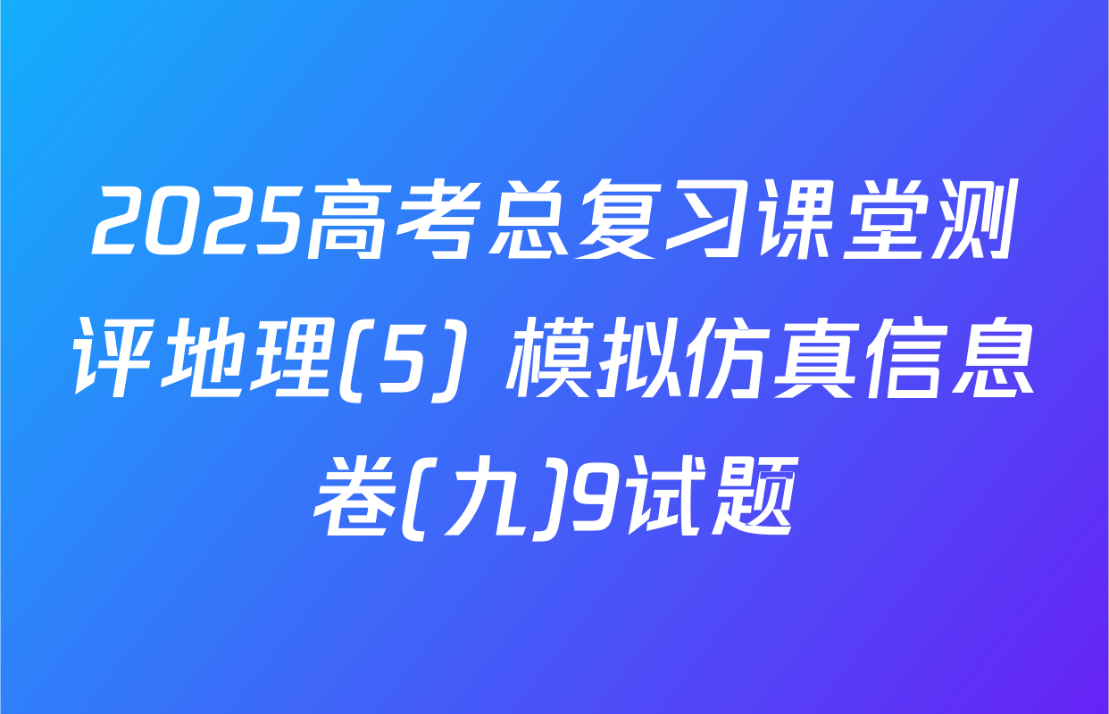2025高考总复习课堂测评地理(5) 模拟仿真信息卷(九)9试题