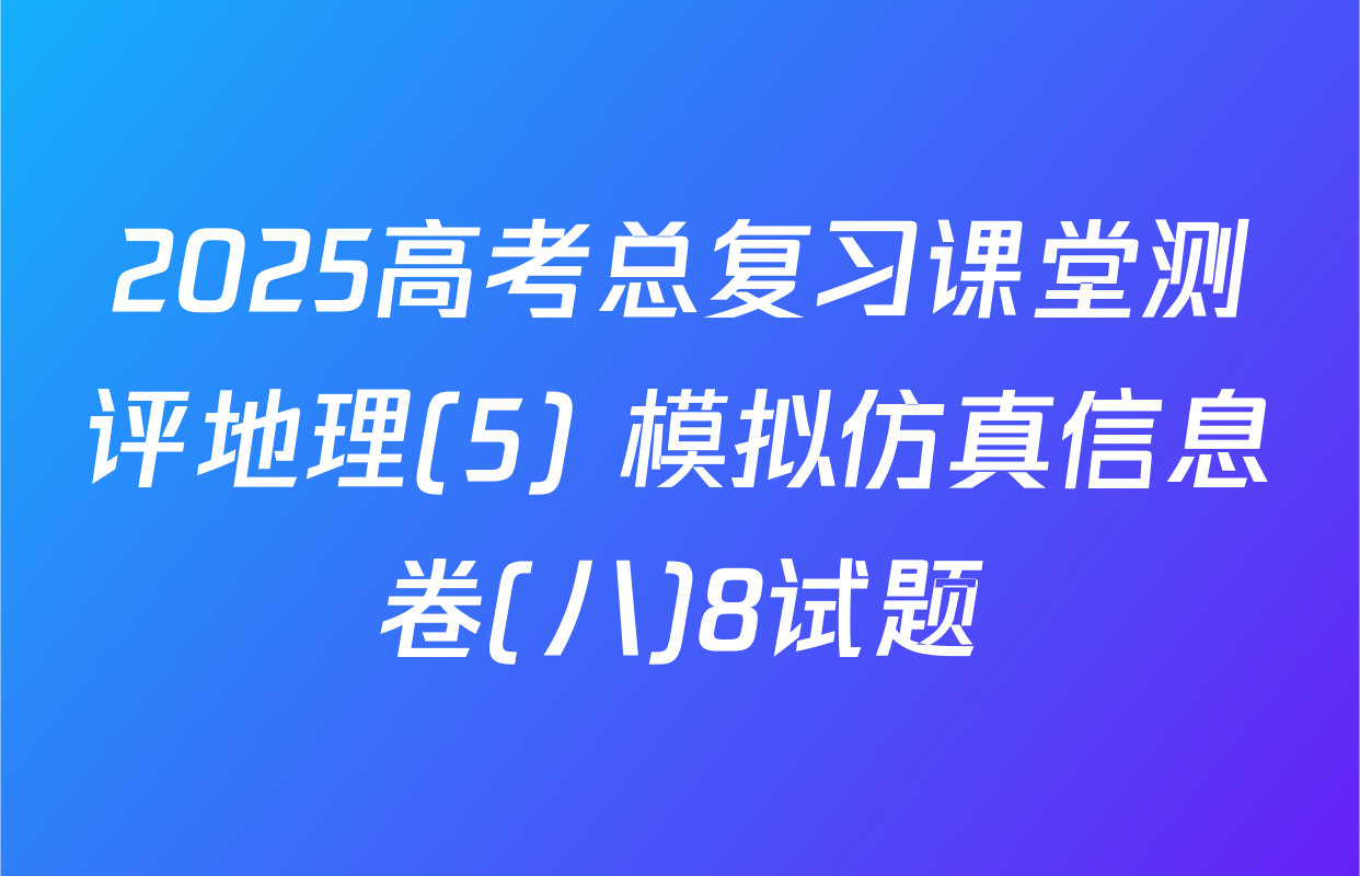 2025高考总复习课堂测评地理(5) 模拟仿真信息卷(八)8试题