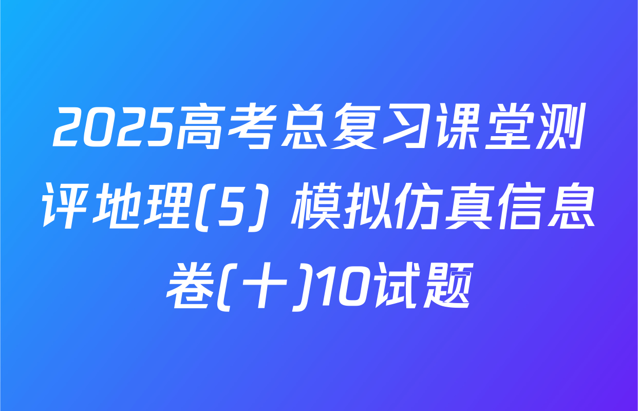 2025高考总复习课堂测评地理(5) 模拟仿真信息卷(十)10试题