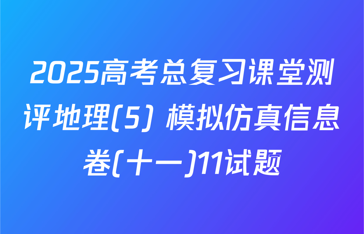 2025高考总复习课堂测评地理(5) 模拟仿真信息卷(十一)11试题